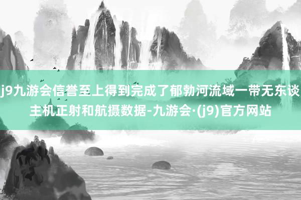 j9九游會(huì)信譽(yù)至上得到完成了郁勃河流域一帶無(wú)東談主機(jī)正射和航攝數(shù)據(jù)-九游會(huì)·(j9)官方網(wǎng)站